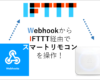 WebhookをトリガーにIFTTT経由でスマートリモコンを操作！